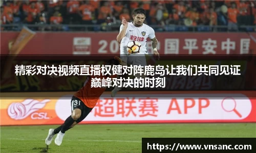 精彩对决视频直播权健对阵鹿岛让我们共同见证巅峰对决的时刻