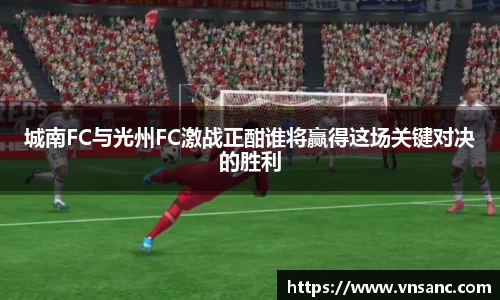 城南FC与光州FC激战正酣谁将赢得这场关键对决的胜利