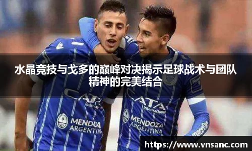 水晶竞技与戈多的巅峰对决揭示足球战术与团队精神的完美结合
