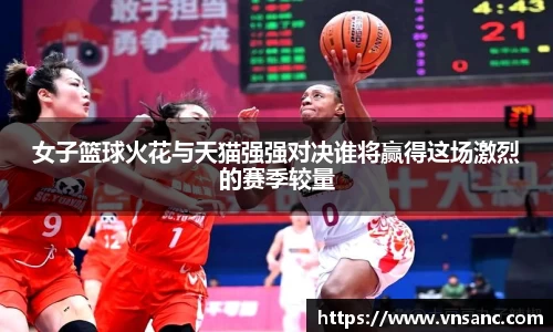 女子篮球火花与天猫强强对决谁将赢得这场激烈的赛季较量
